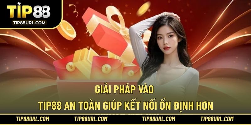 Giải pháp vào TIP88 an toàn giúp kết nối ổn định hơn
